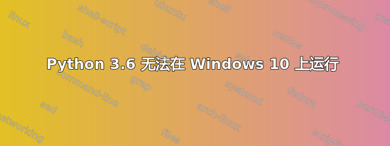 Python 3.6 无法在 Windows 10 上运行