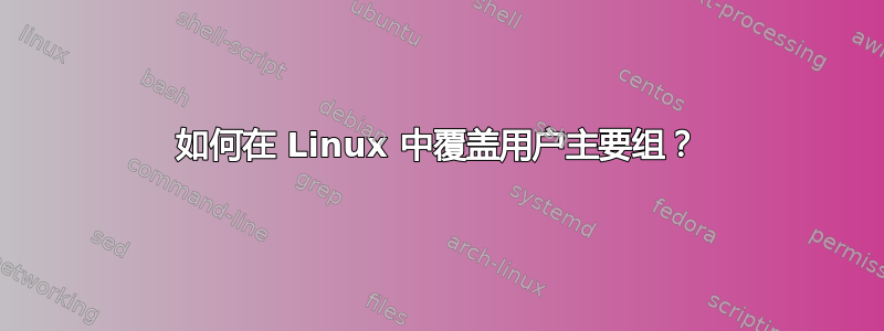 如何在 Linux 中覆盖用户主要组？