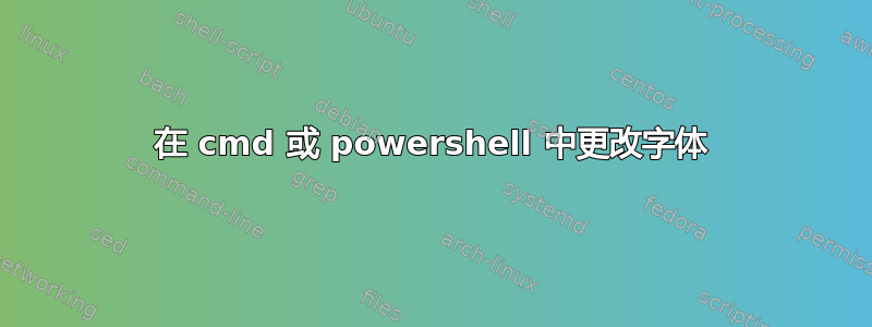 在 cmd 或 powershell 中更改字体