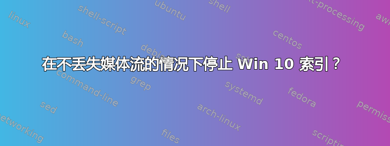 在不丢失媒体流的情况下停止 Win 10 索引？