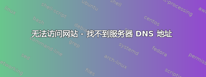 无法访问网站 - 找不到服务器 DNS 地址