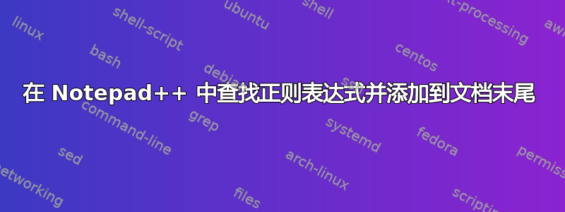 在 Notepad++ 中查找正则表达式并添加到文档末尾