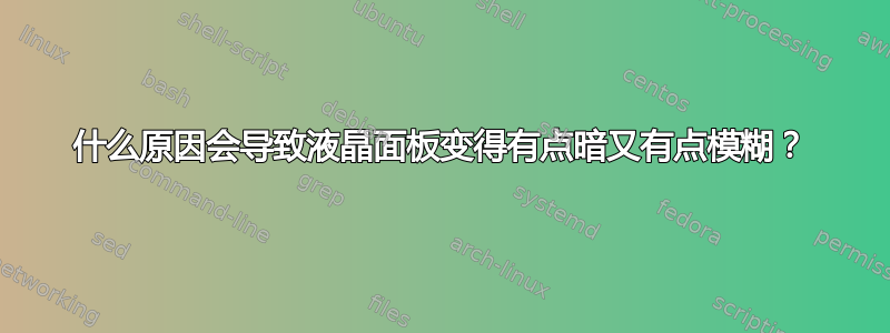 什么原因会导致液晶面板变得有点暗又有点模糊？