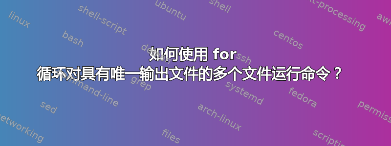 如何使用 for 循环对具有唯一输出文件的多个文件运行命令？ 