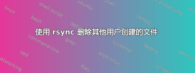 使用 rsync 删除其他用户创建的文件