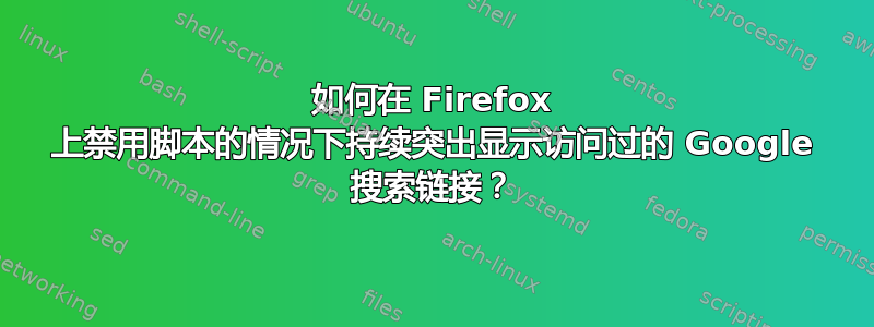 如何在 Firefox 上禁用脚本的情况下持续突出显示访问过的 Google 搜索链接？