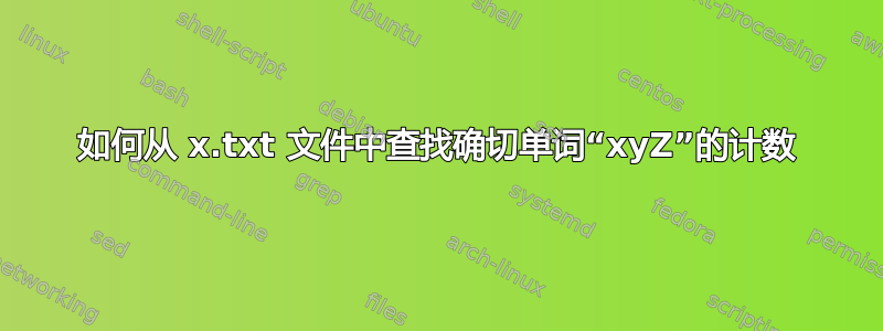 如何从 x.txt 文件中查找确切单词“xyZ”的计数