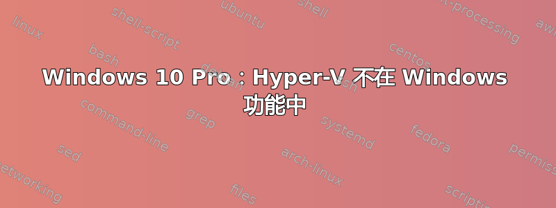 Windows 10 Pro：Hyper-V 不在 Windows 功能中