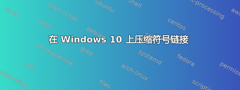 在 Windows 10 上压缩符号链接