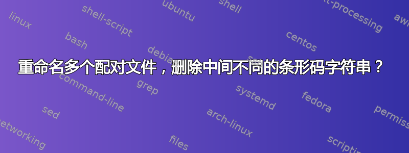 重命名多个配对文件，删除中间不同的条形码字符串？