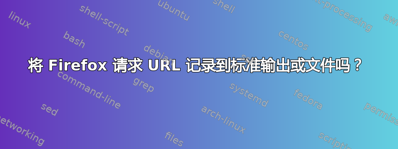 将 Firefox 请求 URL 记录到标准输出或文件吗？