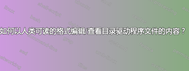 如何以人类可读的格式编辑/查看目录驱动程序文件的内容？