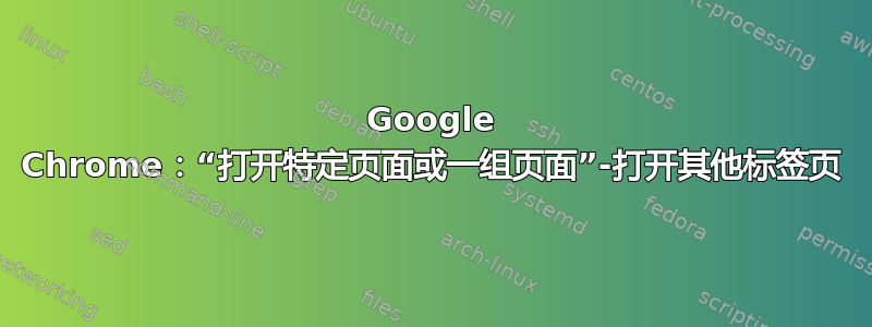 Google Chrome：“打开特定页面或一组页面”-打开其他标签页