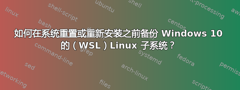 如何在系统重置或重新安装之前备份 Windows 10 的（WSL）Linux 子系统？