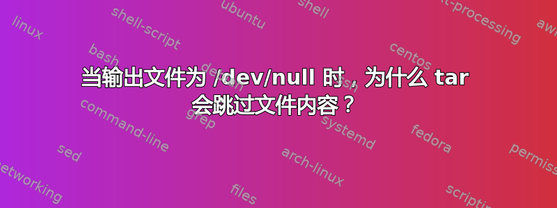 当输出文件为 /dev/null 时，为什么 tar 会跳过文件内容？