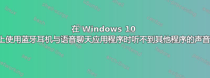 在 Windows 10 上使用蓝牙耳机与语音聊天应用程序时听不到其他程序的声音