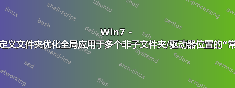 Win7 - 一次性将自定义文件夹优化全局应用于多个非子文件夹/驱动器位置的“常规项目”？