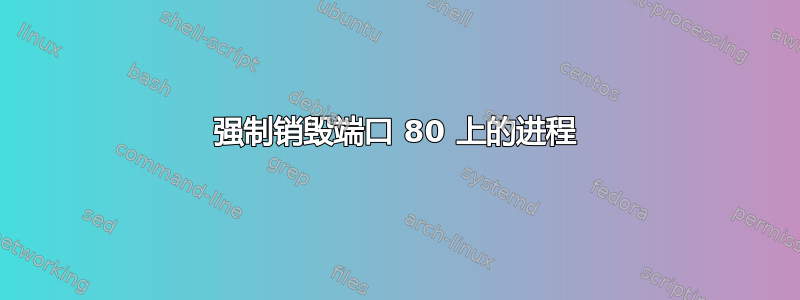 强制销毁端口 80 上的进程