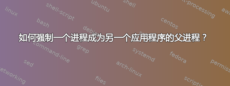 如何强制一个进程成为另一个应用程序的父进程？