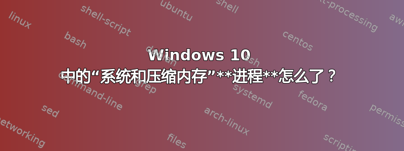 Windows 10 中的“系统和压缩内存”**进程**怎么了？