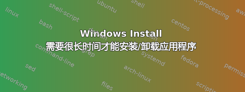 Windows Install 需要很长时间才能安装/卸载应用程序