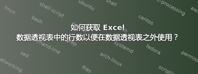 如何获取 Excel 数据透视表中的行数以便在数据透视表之外使用？