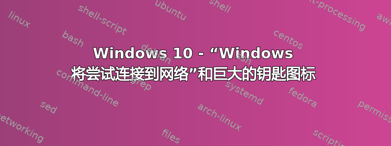 Windows 10 - “Windows 将尝试连接到网络”和巨大的钥匙图标