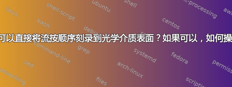 是否可以直接将流按顺序刻录到光学介质表面？如果可以，如何操作？