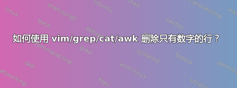 如何使用 vim/grep/cat/awk 删除只有数字的行？