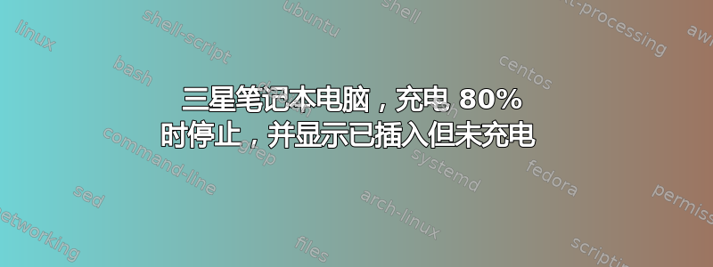 三星笔记本电脑，充电 80% 时停止，并显示已插入但未充电 