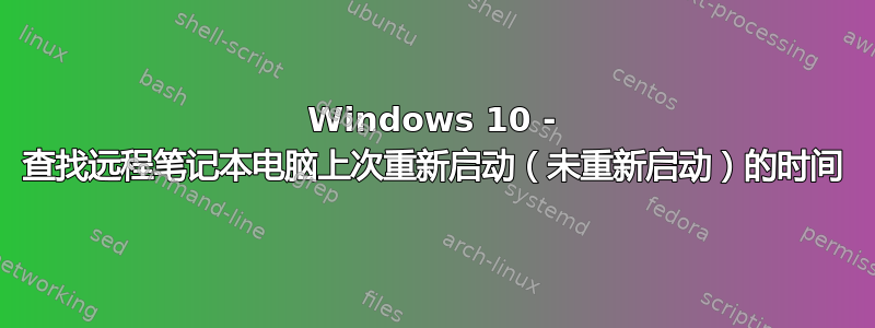 Windows 10 - 查找远程笔记本电脑上次重新启动（未重新启动）的时间