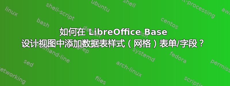 如何在 LibreOffice Base 设计视图中添加数据表样式（网格）表单/字段？