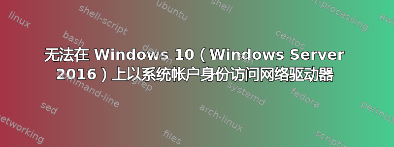 无法在 Windows 10（Windows Server 2016）上以系统帐户身份访问网络驱动器