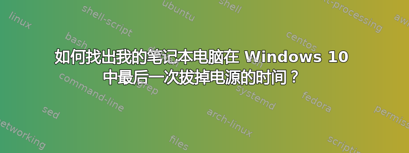 如何找出我的笔记本电脑在 Windows 10 中最后一次拔掉电源的时间？