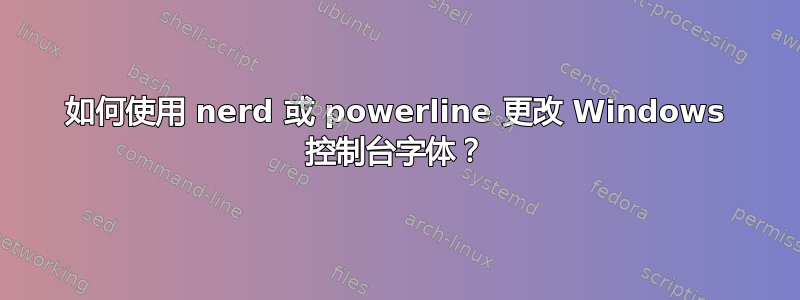 如何使用 nerd 或 powerline 更改 Windows 控制台字体？