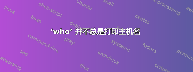 ‘who’ 并不总是打印主机名