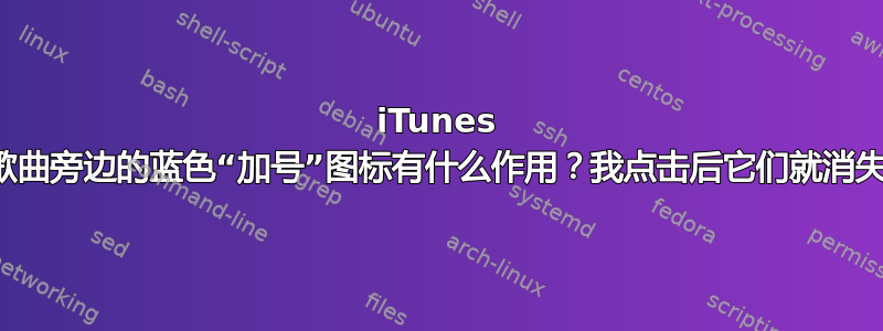 iTunes 中歌曲旁边的蓝色“加号”图标有什么作用？我点击后它们就消失了