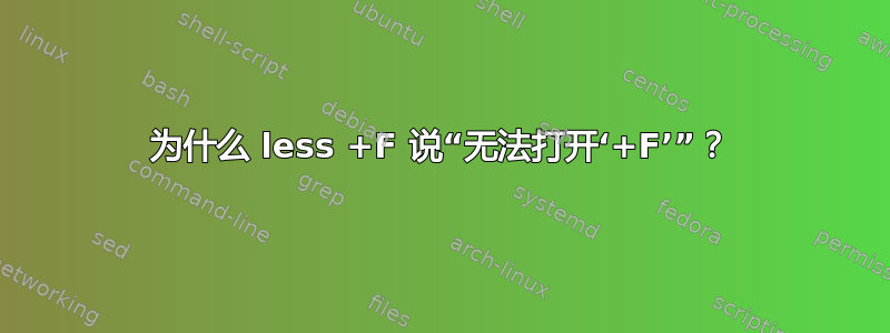 为什么 less +F 说“无法打开‘+F’”？