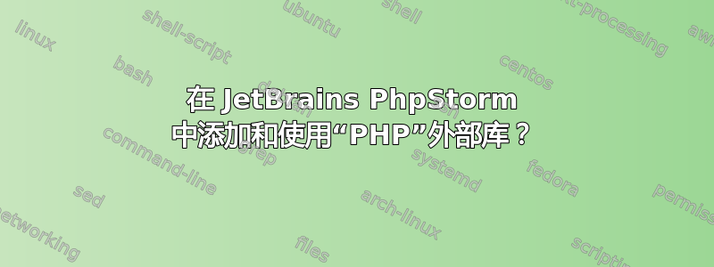 在 JetBrains PhpStorm 中添加和使用“PHP”外部库？