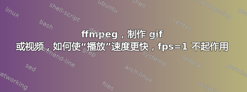 ffmpeg，制作 gif 或视频，如何使“播放”速度更快，fps=1 不起作用