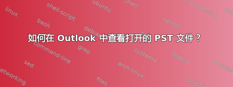 如何在 Outlook 中查看打开的 PST 文件？