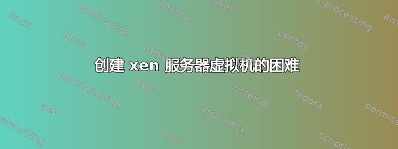 创建 xen 服务器虚拟机的困难