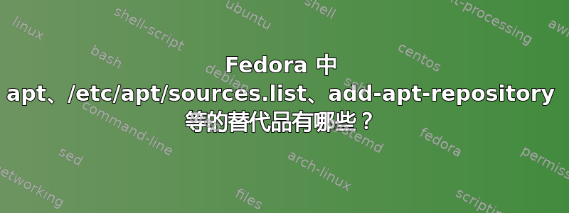 Fedora 中 apt、/etc/apt/sources.list、add-apt-repository 等的替代品有哪些？