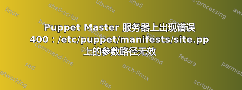 Puppet Master 服务器上出现错误 400：/etc/puppet/manifests/site.pp 上的参数路径无效