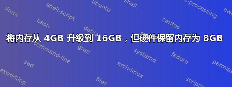 将内存从 4GB 升级到 16GB，但硬件保留内存为 8GB