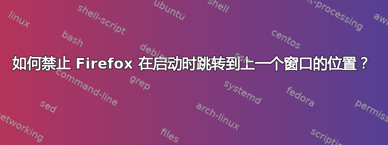 如何禁止 Firefox 在启动时跳转到上一个窗口的位置？