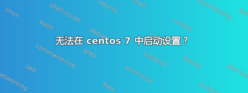 无法在 centos 7 中启动设置？