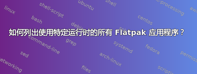 如何列出使用特定运行时的所有 Flatpak 应用程序？