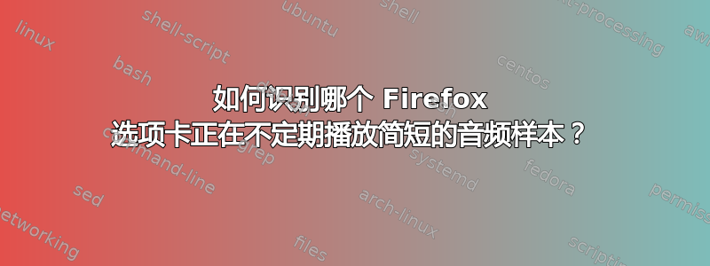 如何识别哪个 Firefox 选项卡正在不定期播放简短的音频样本？