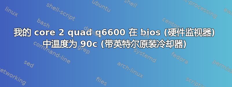 我的 core 2 quad q6600 在 bios (硬件监视器) 中温度为 90c (带英特尔原装冷却器)